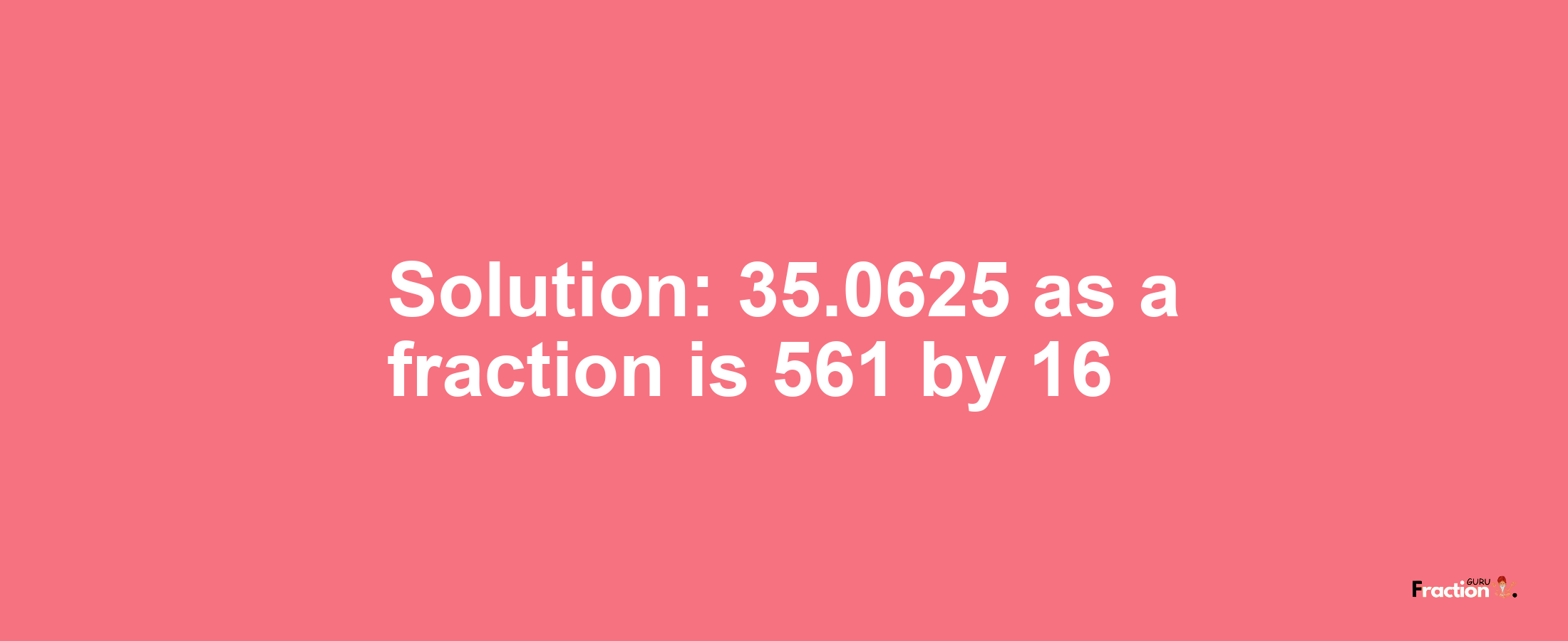 Solution:35.0625 as a fraction is 561/16